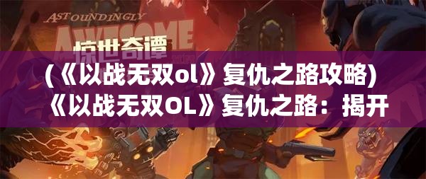 (《以战无双ol》复仇之路攻略) 《以战无双OL》复仇之路：揭开武将复兴秘辛，通往荣耀之巅的征途等你探索！